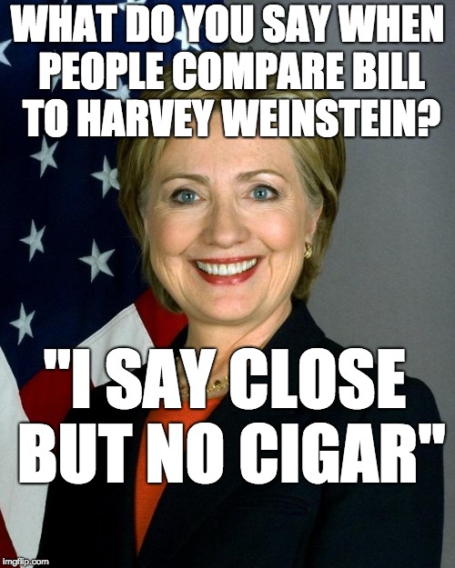 Hillary Clinton | WHAT DO YOU SAY WHEN PEOPLE COMPARE BILL TO HARVEY WEINSTEIN? "I SAY CLOSE BUT NO CIGAR" | image tagged in memes,hillary clinton | made w/ Imgflip meme maker