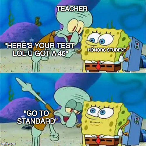 Talk To Spongebob Meme | TEACHER; HONORS STUDENT; "HERE'S YOUR TEST LOL U GOT A 45"; "GO TO STANDARD" | image tagged in memes,talk to spongebob | made w/ Imgflip meme maker
