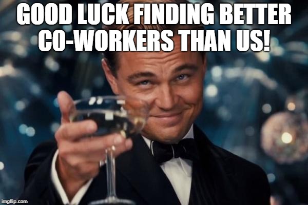 Leonardo Dicaprio Cheers Meme | GOOD LUCK FINDING BETTER C0-WORKERS THAN US! | image tagged in memes,leonardo dicaprio cheers | made w/ Imgflip meme maker