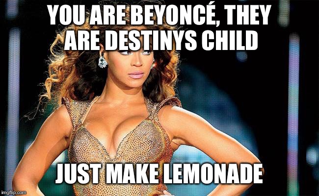 Sassy Beyoncé  | YOU ARE BEYONCÉ, THEY ARE DESTINYS CHILD; JUST MAKE LEMONADE | image tagged in sassy beyonc | made w/ Imgflip meme maker