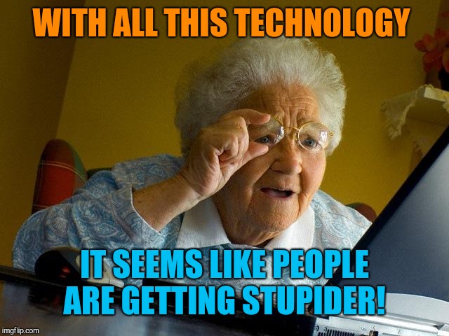 Grandma Finds The Internet | WITH ALL THIS TECHNOLOGY; IT SEEMS LIKE PEOPLE ARE GETTING STUPIDER! | image tagged in memes,grandma finds the internet | made w/ Imgflip meme maker