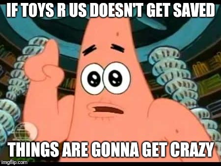 Patrick Says Meme | IF TOYS R US DOESN'T GET SAVED; THINGS ARE GONNA GET CRAZY | image tagged in memes,patrick says,toys r us,toysrus | made w/ Imgflip meme maker