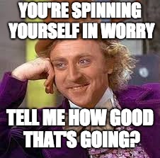 YOU'RE SPINNING YOURSELF IN WORRY; TELL ME HOW GOOD THAT'S GOING? | image tagged in willy wonka | made w/ Imgflip meme maker