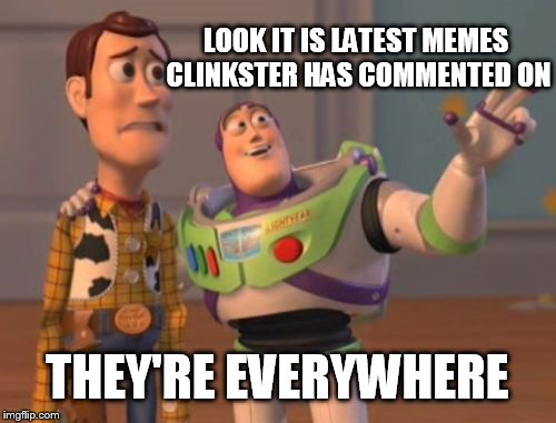 X, X Everywhere Meme | LOOK IT IS LATEST MEMES CLINKSTER HAS COMMENTED ON THEY'RE EVERYWHERE | image tagged in memes,x x everywhere | made w/ Imgflip meme maker