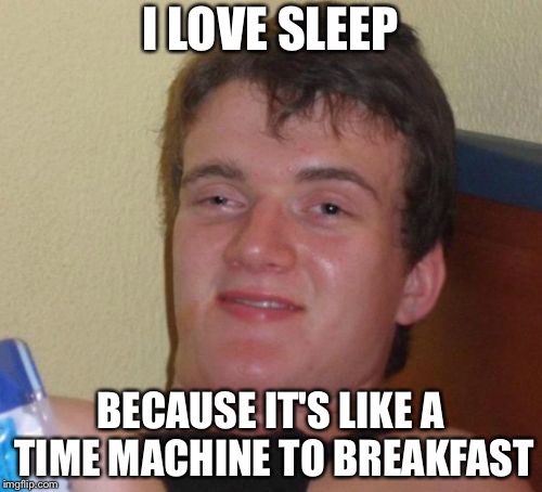 10 Guy Meme | I LOVE SLEEP; BECAUSE IT'S LIKE A TIME MACHINE TO BREAKFAST | image tagged in memes,10 guy | made w/ Imgflip meme maker