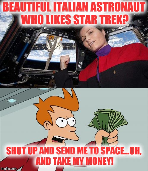 I think I'll become an astronaut... | BEAUTIFUL ITALIAN ASTRONAUT WHO LIKES STAR TREK? SHUT UP AND SEND ME TO SPACE...OH, AND TAKE MY MONEY! | image tagged in space | made w/ Imgflip meme maker