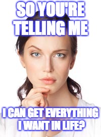 So You're Telling Me Woman | SO YOU'RE TELLING ME; I CAN GET EVERYTHING I WANT IN LIFE? | image tagged in so you're telling me woman | made w/ Imgflip meme maker