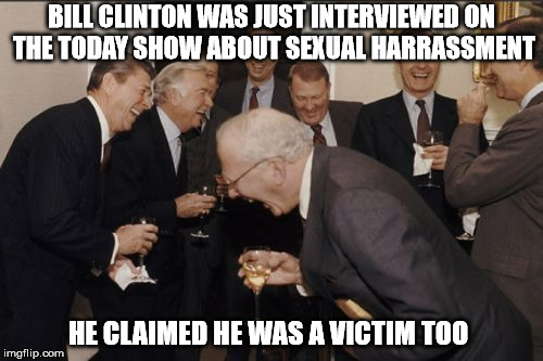 Laughing Men In Suits Meme | BILL CLINTON WAS JUST INTERVIEWED ON THE TODAY SHOW ABOUT SEXUAL HARRASSMENT; HE CLAIMED HE WAS A VICTIM TOO | image tagged in memes,laughing men in suits | made w/ Imgflip meme maker