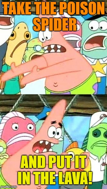 Put It Somewhere Else Patrick Meme | TAKE THE POISON SPIDER AND PUT IT IN THE LAVA! | image tagged in memes,put it somewhere else patrick | made w/ Imgflip meme maker