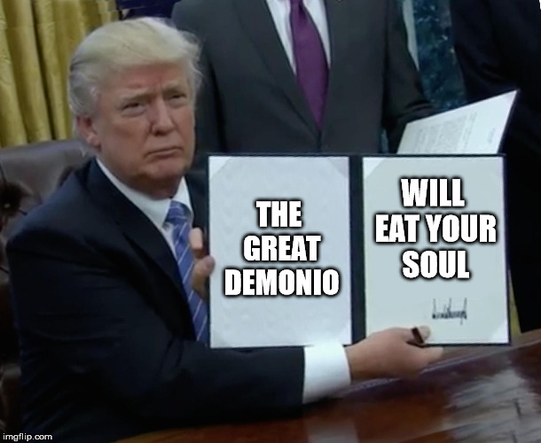 Trump Bill Signing Meme | THE GREAT DEMONIO; WILL EAT YOUR SOUL | image tagged in memes,trump bill signing | made w/ Imgflip meme maker