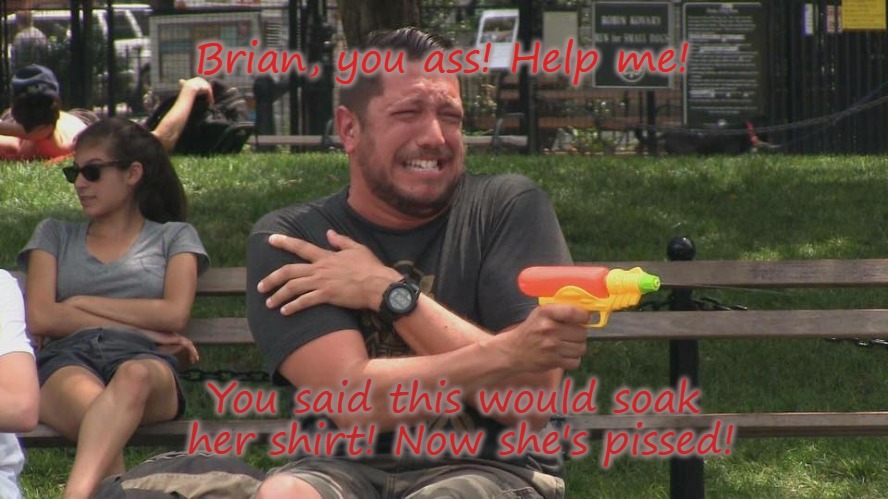 Sal super soaker | Brian, you ass! Help me! You said this would soak her shirt! Now she's pissed! | image tagged in impracticaljokers | made w/ Imgflip meme maker
