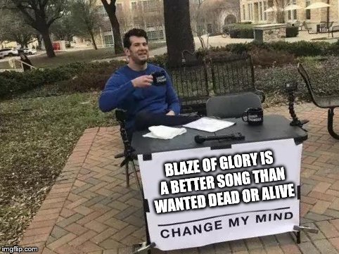 Change My Mind | BLAZE OF GLORY IS A BETTER SONG THAN WANTED DEAD OR ALIVE | image tagged in change my mind | made w/ Imgflip meme maker