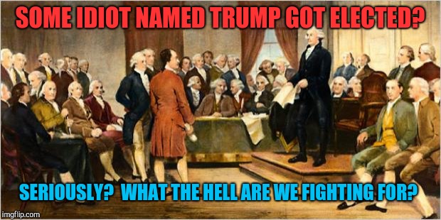 Founding Fathers | SOME IDIOT NAMED TRUMP GOT ELECTED? SERIOUSLY?  WHAT THE HELL ARE WE FIGHTING FOR? | image tagged in founding fathers,donald trump,american revolution,meanwhile in canada | made w/ Imgflip meme maker