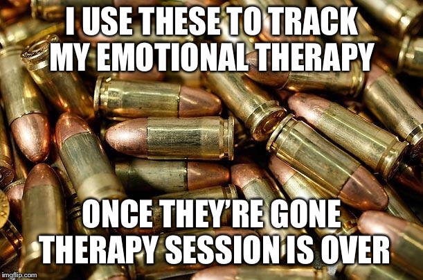 Bullets | I USE THESE TO TRACK MY EMOTIONAL THERAPY; ONCE THEY’RE GONE THERAPY SESSION IS OVER | image tagged in bullets | made w/ Imgflip meme maker