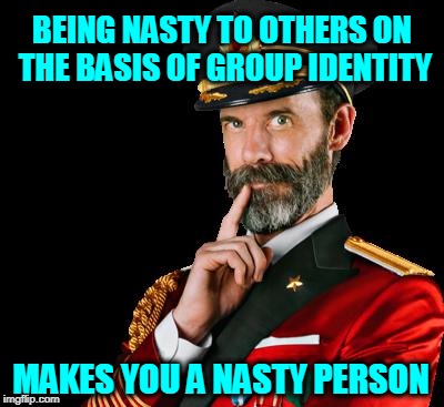 captain obvious | BEING NASTY TO OTHERS ON THE BASIS OF GROUP IDENTITY; MAKES YOU A NASTY PERSON | image tagged in captain obvious | made w/ Imgflip meme maker