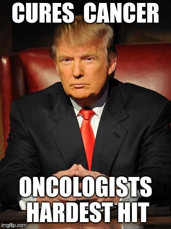 Serious Trump | CURES  CANCER; ONCOLOGISTS HARDEST HIT | image tagged in serious trump | made w/ Imgflip meme maker