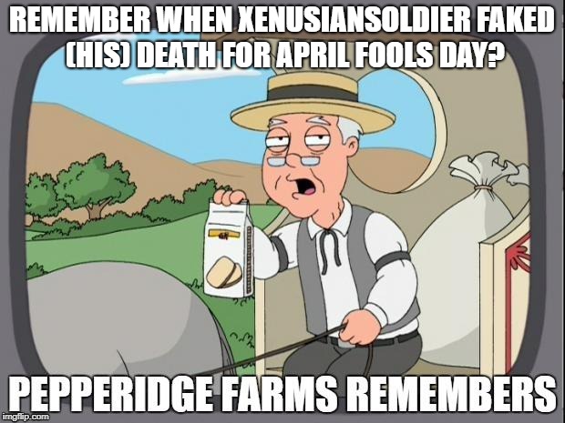 That was a good one bro. | REMEMBER WHEN XENUSIANSOLDIER FAKED (HIS) DEATH FOR APRIL FOOLS DAY? | image tagged in pepperidge farms remembers,xenusiansoldier,death hoax,celebrity deaths | made w/ Imgflip meme maker