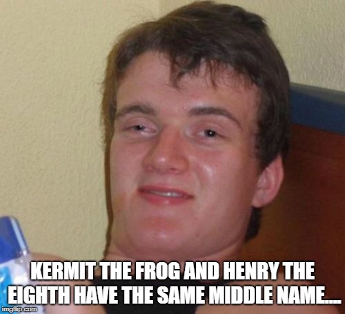 10 Guy | KERMIT THE FROG AND HENRY THE EIGHTH HAVE THE SAME MIDDLE NAME.... | image tagged in memes,10 guy | made w/ Imgflip meme maker