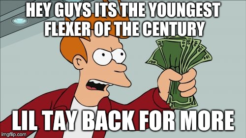Shut Up And Take My Money Fry Meme | HEY GUYS ITS THE YOUNGEST FLEXER OF THE CENTURY; LIL TAY BACK FOR MORE | image tagged in memes,shut up and take my money fry | made w/ Imgflip meme maker