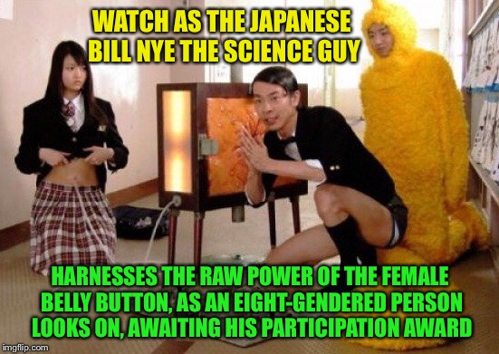Why not? | WATCH AS THE JAPANESE BILL NYE THE SCIENCE GUY; HARNESSES THE RAW POWER OF THE FEMALE BELLY BUTTON, AS AN EIGHT-GENDERED PERSON LOOKS ON, AWAITING HIS PARTICIPATION AWARD | image tagged in weird science,bill nye,japanese,guy,gender confusion,funny memes | made w/ Imgflip meme maker