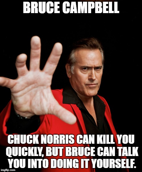  BRUCE CAMPBELL; CHUCK NORRIS CAN KILL YOU QUICKLY, BUT BRUCE CAN TALK YOU INTO DOING IT YOURSELF. | image tagged in chuck norris,bruce campbell | made w/ Imgflip meme maker