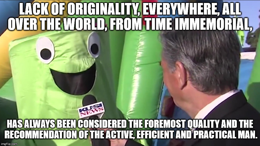 Nihilistic Mr. Wacky | LACK OF ORIGINALITY, EVERYWHERE, ALL OVER THE WORLD, FROM TIME IMMEMORIAL, HAS ALWAYS BEEN CONSIDERED THE FOREMOST QUALITY AND THE RECOMMENDATION OF THE ACTIVE, EFFICIENT AND PRACTICAL MAN. | image tagged in nihilistic mr wacky | made w/ Imgflip meme maker