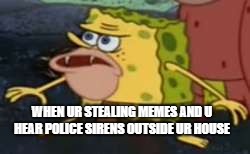 Spongegar | WHEN UR STEALING MEMES AND U HEAR POLICE SIRENS OUTSIDE UR HOUSE | image tagged in memes,spongegar | made w/ Imgflip meme maker