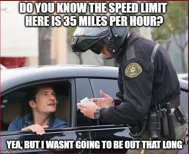 License and Registration Please | DO YOU KNOW THE SPEED LIMIT HERE IS 35 MILES PER HOUR? YEA, BUT I WASNT GOING TO BE OUT THAT LONG | image tagged in humor,speeding ticket | made w/ Imgflip meme maker