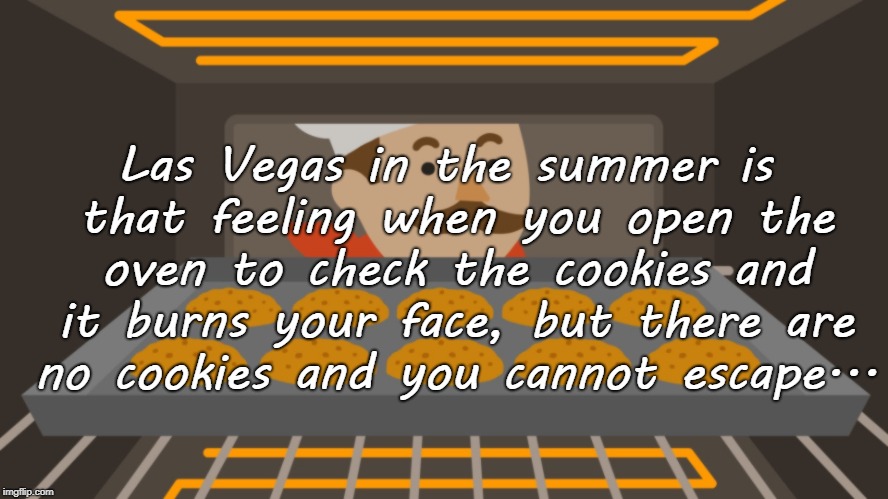 Las Vegas in the summer... | Las Vegas in the summer is that feeling when you open the oven to check the cookies and it burns your face, but there are no cookies and you cannot escape... | image tagged in heat,cookies,burns,no escape | made w/ Imgflip meme maker