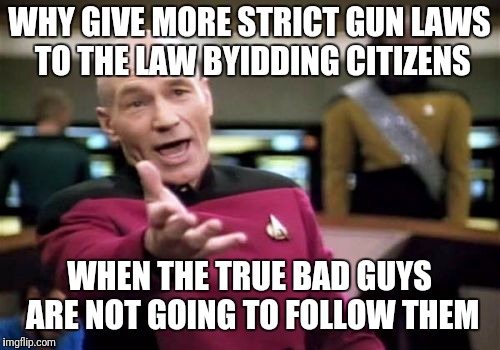 Picard Wtf | WHY GIVE MORE STRICT GUN LAWS TO THE LAW BYIDDING CITIZENS; WHEN THE TRUE BAD GUYS ARE NOT GOING TO FOLLOW THEM | image tagged in memes,picard wtf | made w/ Imgflip meme maker
