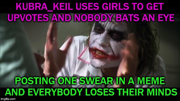 ¯\_(ツ)_/¯ | KUBRA_KEIL USES GIRLS TO GET UPVOTES AND NOBODY BATS AN EYE; POSTING ONE SWEAR IN A MEME AND EVERYBODY LOSES THEIR MINDS | image tagged in memes,and everybody loses their minds | made w/ Imgflip meme maker