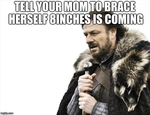 Brace Yourselves X is Coming | TELL YOUR MOM TO BRACE HERSELF 8INCHES IS COMING | image tagged in memes,brace yourselves x is coming | made w/ Imgflip meme maker