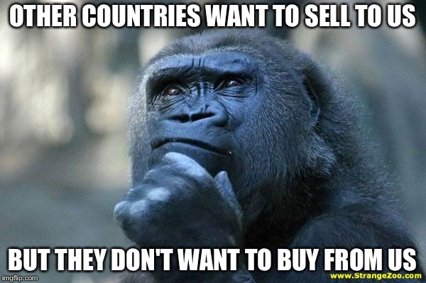Deep Thoughts | OTHER COUNTRIES WANT TO SELL TO US; BUT THEY DON'T WANT TO BUY FROM US | image tagged in deep thoughts | made w/ Imgflip meme maker