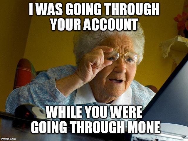 Grandma Finds The Internet Meme | I WAS GOING THROUGH YOUR ACCOUNT WHILE YOU WERE GOING THROUGH MINE | image tagged in memes,grandma finds the internet | made w/ Imgflip meme maker