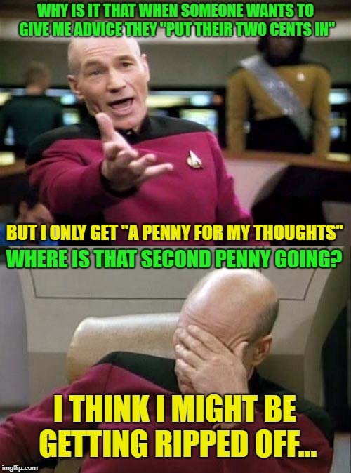 Thoughts on the cost of advice... | WHY IS IT THAT WHEN SOMEONE WANTS TO GIVE ME ADVICE THEY "PUT THEIR TWO CENTS IN"; BUT I ONLY GET "A PENNY FOR MY THOUGHTS"; WHERE IS THAT SECOND PENNY GOING? I THINK I MIGHT BE GETTING RIPPED OFF... | image tagged in picard wtf and facepalm combined,memes,funny,penny | made w/ Imgflip meme maker