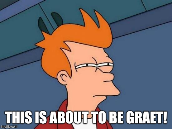 Futurama Fry Meme | THIS IS ABOUT TO BE GRAET! | image tagged in memes,futurama fry | made w/ Imgflip meme maker