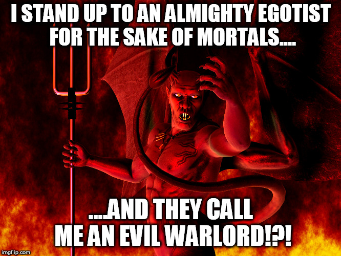 Satan | I STAND UP TO AN ALMIGHTY EGOTIST FOR THE SAKE OF MORTALS.... ....AND THEY CALL ME AN EVIL WARLORD!?! | image tagged in satan,devil,lucifer,what assholes,revolution,i can't believe it | made w/ Imgflip meme maker