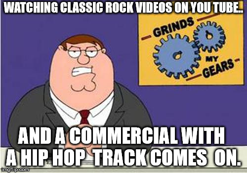 Grind My Gears | WATCHING CLASSIC ROCK VIDEOS ON YOU TUBE.. AND A COMMERCIAL WITH  A HIP HOP  TRACK COMES  ON. | image tagged in grind my gears | made w/ Imgflip meme maker
