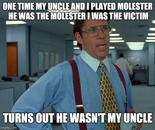That Would Be Great | ONE TIME MY UNCLE AND I PLAYED MOLESTER HE WAS THE MOLESTER I WAS THE VICTIM; TURNS OUT HE WASN'T MY UNCLE | image tagged in memes,that would be great | made w/ Imgflip meme maker