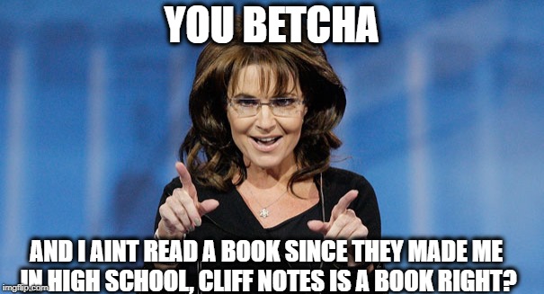 YOU BETCHA AND I AINT READ A BOOK SINCE THEY MADE ME IN HIGH SCHOOL, CLIFF NOTES IS A BOOK RIGHT? | made w/ Imgflip meme maker