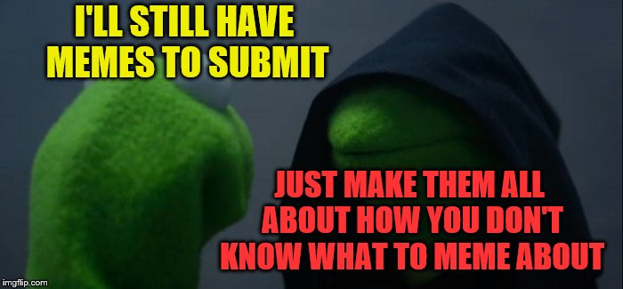 Evil Kermit Meme | I'LL STILL HAVE MEMES TO SUBMIT JUST MAKE THEM ALL ABOUT HOW YOU DON'T KNOW WHAT TO MEME ABOUT | image tagged in memes,evil kermit | made w/ Imgflip meme maker