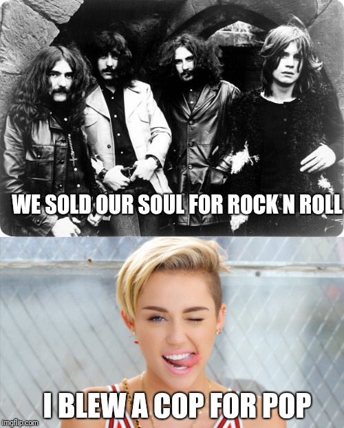 WE SOLD OUR SOUL FOR ROCK N ROLL; I BLEW A COP FOR POP | image tagged in memes,black sabbath,miley cyrus | made w/ Imgflip meme maker