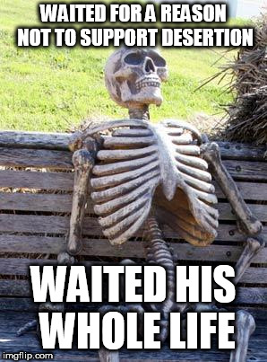 Waiting Skeleton Meme | WAITED FOR A REASON NOT TO SUPPORT DESERTION; WAITED HIS WHOLE LIFE | image tagged in memes,waiting skeleton,desertion,war,anti war,anti-war | made w/ Imgflip meme maker