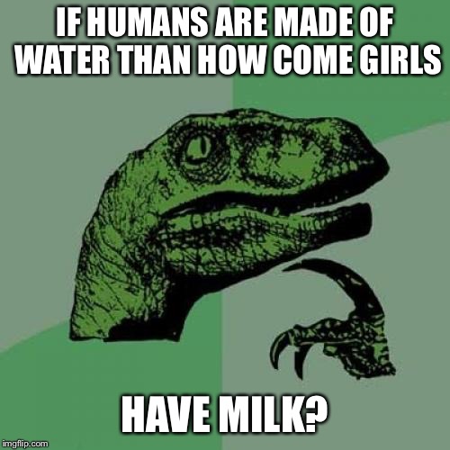 Philosoraptor | IF HUMANS ARE MADE OF WATER THAN HOW COME GIRLS; HAVE MILK? | image tagged in memes,philosoraptor | made w/ Imgflip meme maker