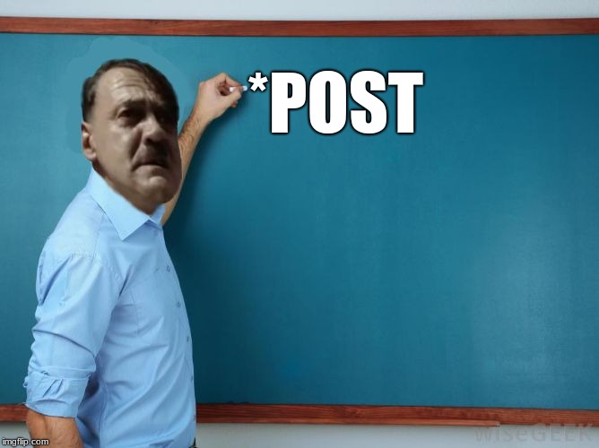 Hitler at chalkboard | *POST | image tagged in hitler at chalkboard | made w/ Imgflip meme maker