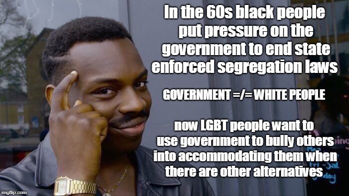 Roll Safe Think About It | In the 60s black people put pressure on the government to end state enforced segregation laws; GOVERNMENT =/= WHITE PEOPLE; now LGBT people want to use government to bully others into accommodating them when there are other alternatives | image tagged in memes,roll safe think about it,segregation,jim crow,lgbt,bully | made w/ Imgflip meme maker