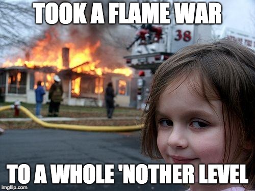 Flame War | TOOK A FLAME WAR; TO A WHOLE 'NOTHER LEVEL | image tagged in memes,disaster girl,internet | made w/ Imgflip meme maker