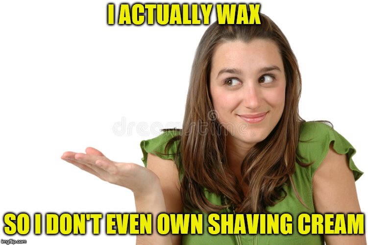 I ACTUALLY WAX SO I DON'T EVEN OWN SHAVING CREAM | made w/ Imgflip meme maker