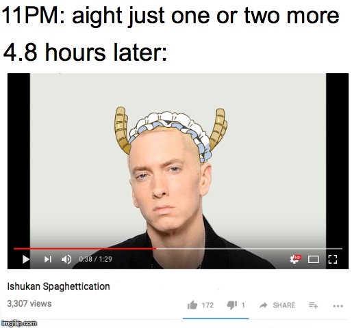 Just One More... | 11PM: aight just one or two more; 4.8 hours later: | image tagged in anime,eminem,song,youtube,lmao,funny | made w/ Imgflip meme maker