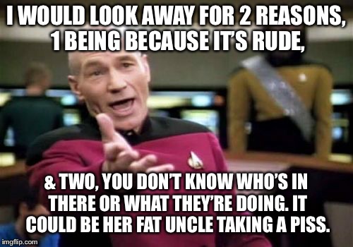 Picard Wtf Meme | I WOULD LOOK AWAY FOR 2 REASONS, 1 BEING BECAUSE IT’S RUDE, & TWO, YOU DON’T KNOW WHO’S IN THERE OR WHAT THEY’RE DOING. IT COULD BE HER FAT  | image tagged in memes,picard wtf | made w/ Imgflip meme maker
